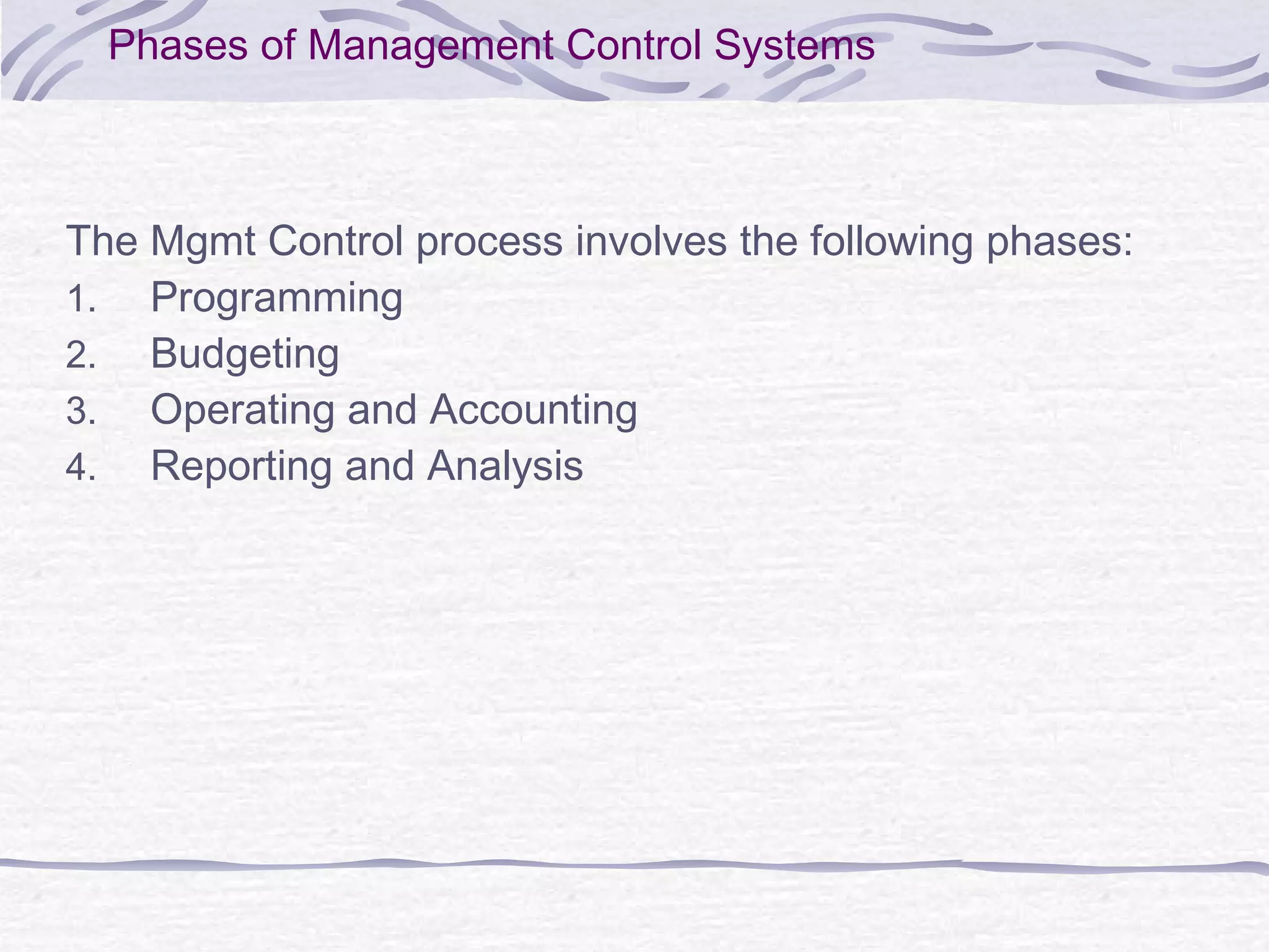 Phases of Management Control Systems
The Mgmt Control process involves the following phases:
1. Programming
2. Budgeting
3. Operating and Accounting
4. Reporting and Analysis
 