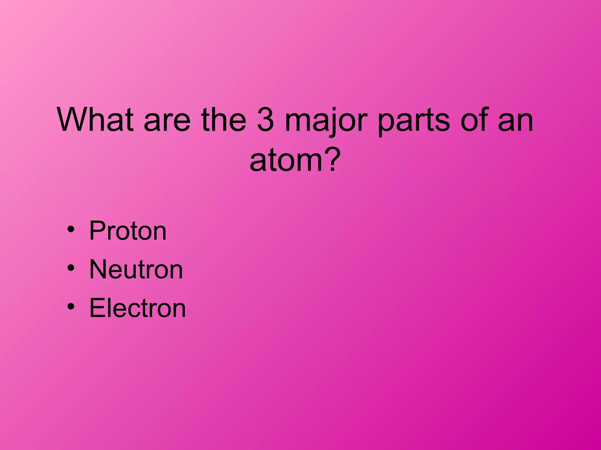 What are the 3 major parts of an
atom?
• Proton
• Neutron
• Electron
 