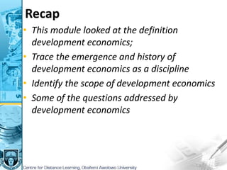 Recap
• This module looked at the definition
development economics;
• Trace the emergence and history of
development economics as a discipline
• Identify the scope of development economics
• Some of the questions addressed by
development economics
 