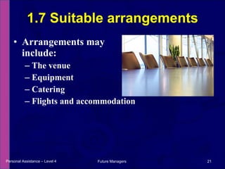Arrangements may include: The venue Equipment Catering Flights and accommodation 1.7 Suitable arrangements Personal Assistance – Level 4 Future Managers  