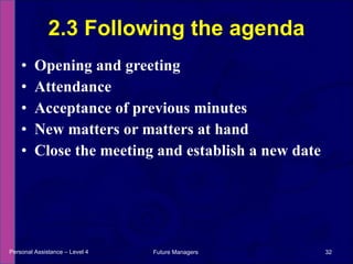 Opening and greeting Attendance Acceptance of previous minutes New matters or matters at hand Close the meeting and establish a new date 2.3 Following the agenda Personal Assistance – Level 4 Future Managers  