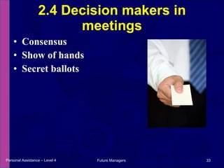 Consensus Show of hands Secret ballots 2.4 Decision makers in meetings Personal Assistance – Level 4 Future Managers  