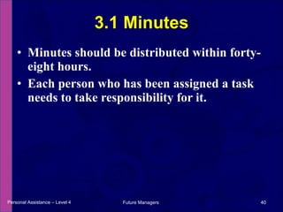 Minutes should be distributed within forty-eight hours. Each person who has been assigned a task needs to take responsibility for it. 3.1 Minutes Personal Assistance – Level 4 Future Managers  