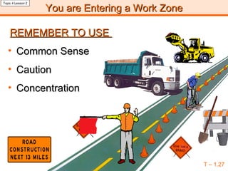 You are Entering  a  Work Zone T – 1.27 Topic 4 Lesson 2 REMEMBER TO USE  Common Sense Caution Concentration 