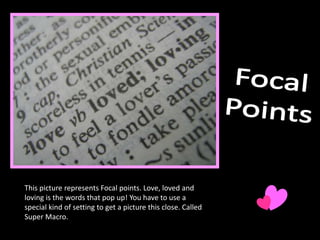 Focal Points This picture represents Focal points. Love, loved and loving is the words that pop up! You have to use a special kind of setting to get a picture this close. Called Super Macro.