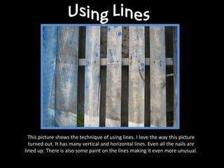 Using LinesThis picture shows the technique of using lines. I love the way this picture turned out. It has many vertical and horizontal lines. Even all the nails are lined up. There is also some paint on the lines making it even more unusual.