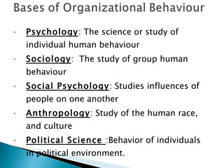 Psychology : The science or study of individual human behaviour Sociology :  The study of group human behaviour Social Psychology : Studies influences of people on one another Anthropology : Study of the human race, and culture Political Science  :Behavior of individuals in political environment. 