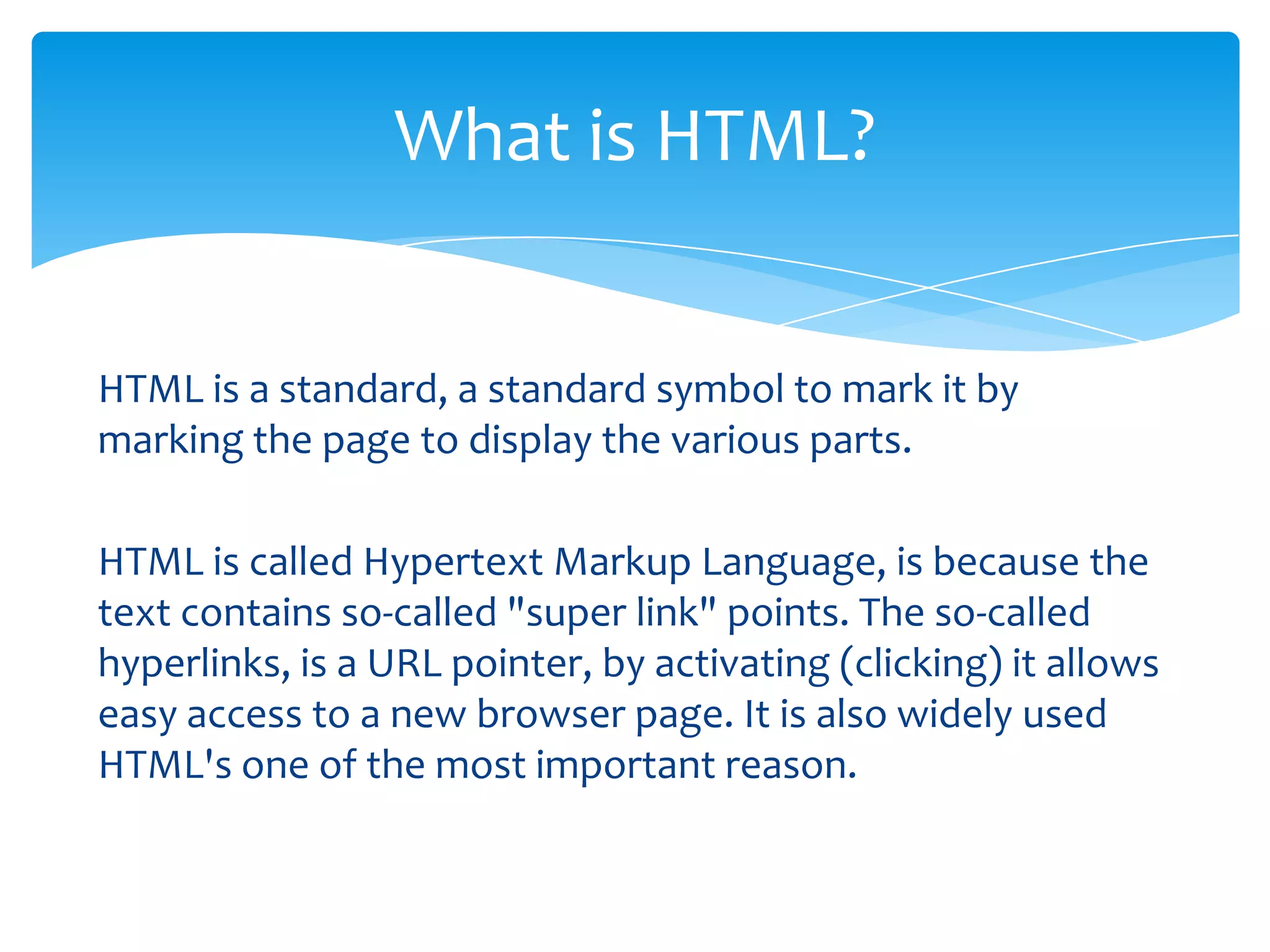 HTML is a standard, a standard symbol to mark it by marking the page to display the various parts.HTML is called Hypertext Markup Language, is because the text contains so-called "super link" points. The so-called hyperlinks, is a URL pointer, by activating (clicking) it allows easy access to a new browser page. It is also widely used HTML's one of the most important reason.What is HTML?