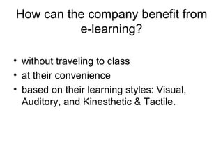 How can the company benefit from e-learning? without traveling to class at their convenience based on their learning styles: Visual, Auditory, and Kinesthetic & Tactile. 