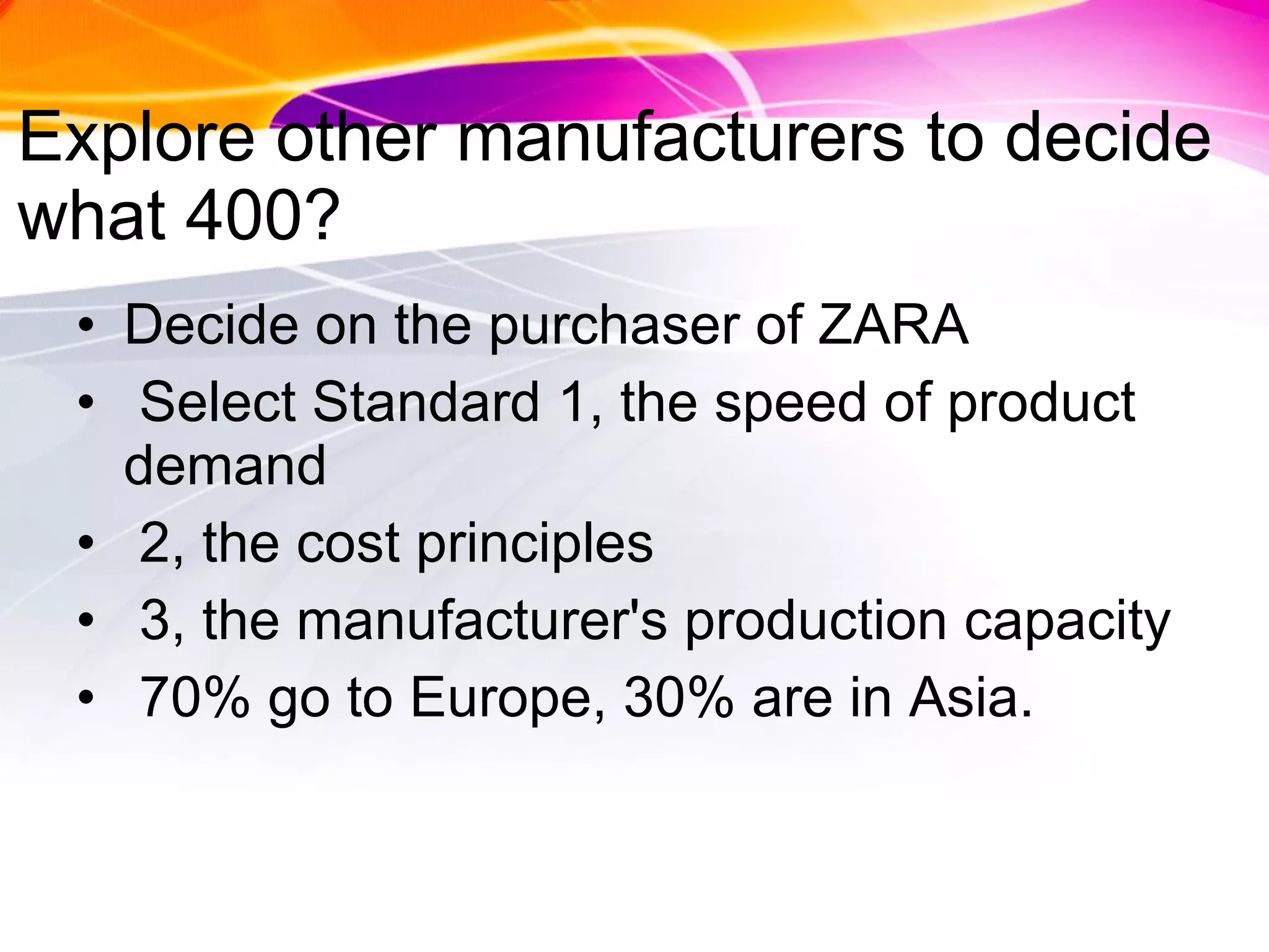 Explore other manufacturers to decide what 400? Decide on the purchaser of ZARA Select Standard 1, the speed of product demand 2, the cost principles 3, the manufacturer's production capacity 70% go to Europe, 30% are in Asia. 