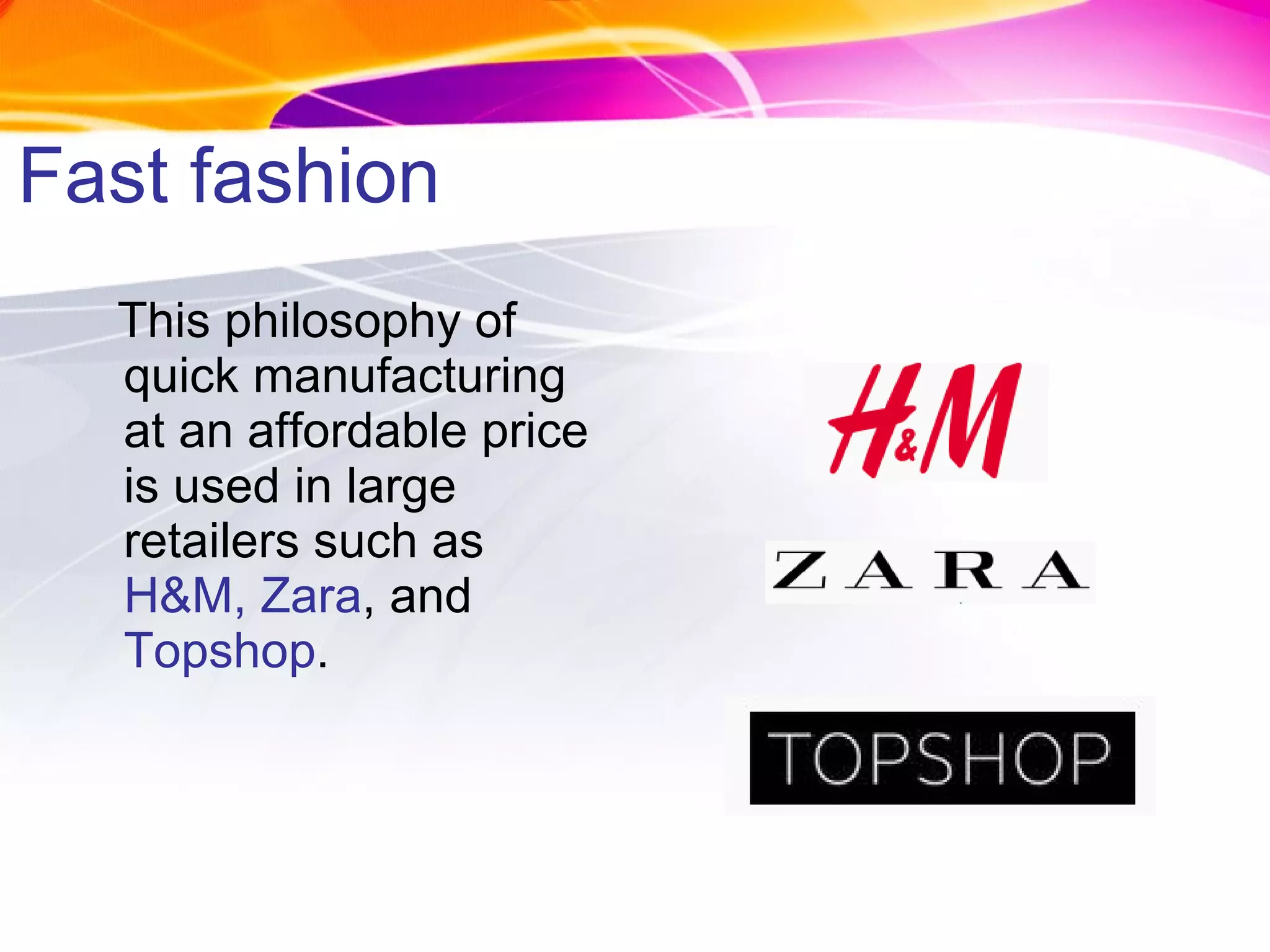 This philosophy of quick manufacturing at an affordable price is used in large retailers such as  H&M, Zara , and  Topshop . Fast fashion 