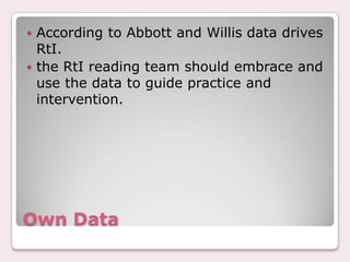  According to Abbott and Willis data drives
  RtI.
 the RtI reading team should embrace and
  use the data to guide practice and
  intervention.




Own Data
 