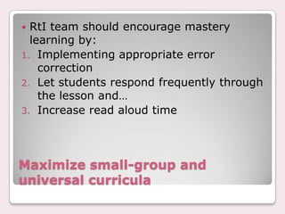  RtI team should encourage mastery
  learning by:
1. Implementing appropriate error
    correction
2. Let students respond frequently through
    the lesson and…
3. Increase read aloud time




Maximize small-group and
universal curricula
 