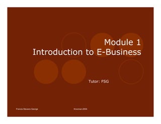 Module 1
                Introduction to E-Business


                                        Tutor: FSG




Francis Stevens George   Krooman-2004
 