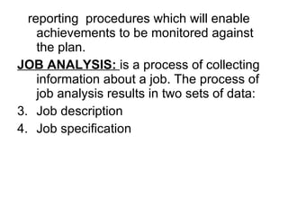 reporting  procedures which will enable achievements to be monitored against the plan. JOB ANALYSIS:  is a process of collecting information about a job. The process of job analysis results in two sets of data: Job description Job specification  