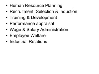 Human Resource Planning Recruitment, Selection & Induction Training & Development Performance appraisal Wage & Salary Administration Employee Welfare Industrial Relations 