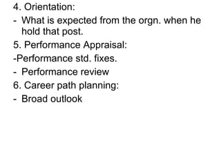 4. Orientation:  What is expected from the orgn. when he hold that post. 5. Performance Appraisal: -Performance std. fixes. Performance review 6. Career path planning: Broad outlook 