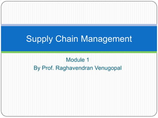 Supply Chain Management

             Module 1
 By Prof. Raghavendran Venugopal
 