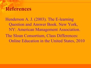 References
Henderson A. J. (2003). The E-learning
Question and Answer Book. New York,
NY: American Management Association.
The Sloan Consortium, Class Differences:
Online Education in the United States, 2010
 