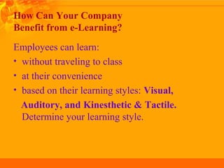 How Can Your Company
Benefit from e-Learning?
Employees can learn:
• without traveling to class
• at their convenience
• based on their learning styles: Visual,
Auditory, and Kinesthetic & Tactile.
Determine your learning style.
 