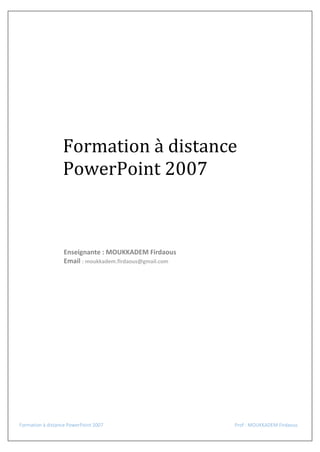 Formation à distance
PowerPoint 2007

Enseignante : MOUKKADEM Firdaous
Email : moukkadem.firdaous@gmail.com

Formation à distance PowerPoint 2007

Prof : MOUKKADEM Firdaous

 