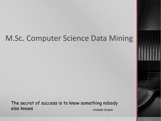 M.Sc. Computer Science Data Mining
The secret of success is to know something nobody
else knows - Aristotle Onassis
 