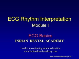 ECG Rhythm Interpretation
Module I
ECG Basics
www.indiandentalacademy.com
INDIAN DENTAL ACADEMY
Leader in continuing dental education
www.indiandentalacademy.com
 