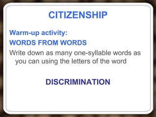 CITIZENSHIP
Warm-up activity:
WORDS FROM WORDS
Write down as many one-syllable words as
you can using the letters of the word
DISCRIMINATION
 