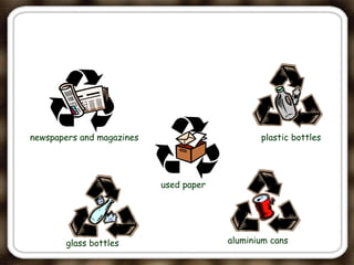 newspapers and magazines
used paper
plastic bottles
glass bottles aluminium cans
 