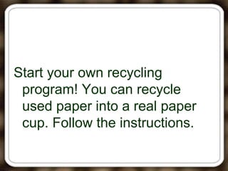 Start your own recycling
program! You can recycle
used paper into a real paper
cup. Follow the instructions.
 