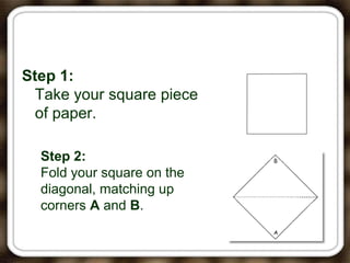 Step 1:
Take your square piece
of paper.
Step 2:
Fold your square on the
diagonal, matching up
corners A and B.
 