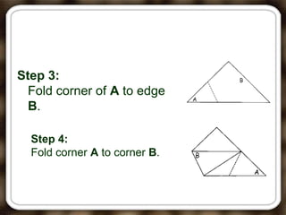 Step 3:
Fold corner of A to edge
B.
Step 4:
Fold corner A to corner B.
 