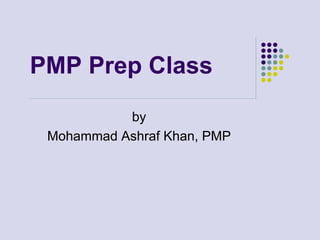 PMP Prep Class
by
Mohammad Ashraf Khan, PMP
 