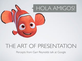 HOLA AMIGOS!
THE ART OF PRESENTATION
Percepts from Garr Reynolds talk at Google