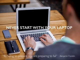 NEVER START WITH YOUR LAPTOP
–Benjamin Franklin“By failing to prepare, you are preparing to fail”