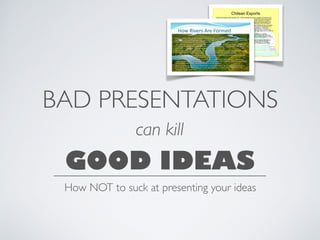 BAD PRESENTATIONS
can kill
GOOD IDEAS
How NOT to suck at presenting your ideas