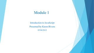 Module 1
Introduction to JavaScript
Presented by Karen Rivens
05/04/2015