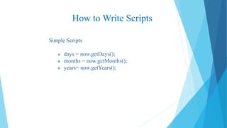 How to Write Scripts
Simple Scripts
days = now.getDays();
months = now.getMonths();
years= now.getYears();