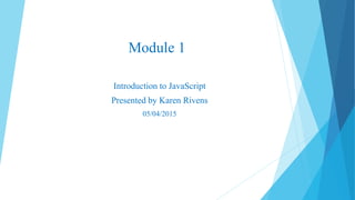 Module 1
Introduction to JavaScript
Presented by Karen Rivens
05/04/2015
 