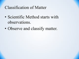 Classification of Matter
• Scientific Method starts with
observations.
• Observe and classify matter.
 