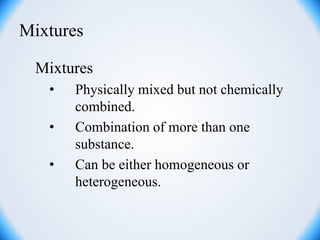 Mixtures
Mixtures
• Physically mixed but not chemically
combined.
• Combination of more than one
substance.
• Can be either homogeneous or
heterogeneous.
 