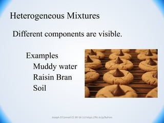 Heterogeneous Mixtures
Different components are visible.
Examples
Muddy water
Raisin Bran
Soil
Joseph O’Connell CC-BY-SA 3.0 https://flic.kr/p/9uFnm
 