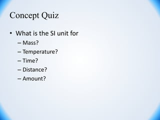 Concept Quiz
• What is the SI unit for
– Mass?
– Temperature?
– Time?
– Distance?
– Amount?
 