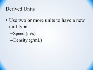 Derived Units
• Use two or more units to have a new
unit type
–Speed (m/s)
–Density (g/mL)
 
