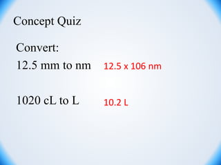 Concept Quiz
Convert:
12.5 mm to nm
1020 cL to L
12.5 x 106 nm
10.2 L
 