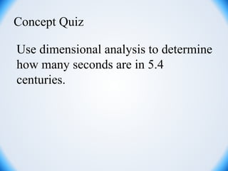 Concept Quiz
Use dimensional analysis to determine
how many seconds are in 5.4
centuries.
 