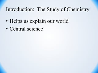 Introduction: The Study of Chemistry
• Helps us explain our world
• Central science
 