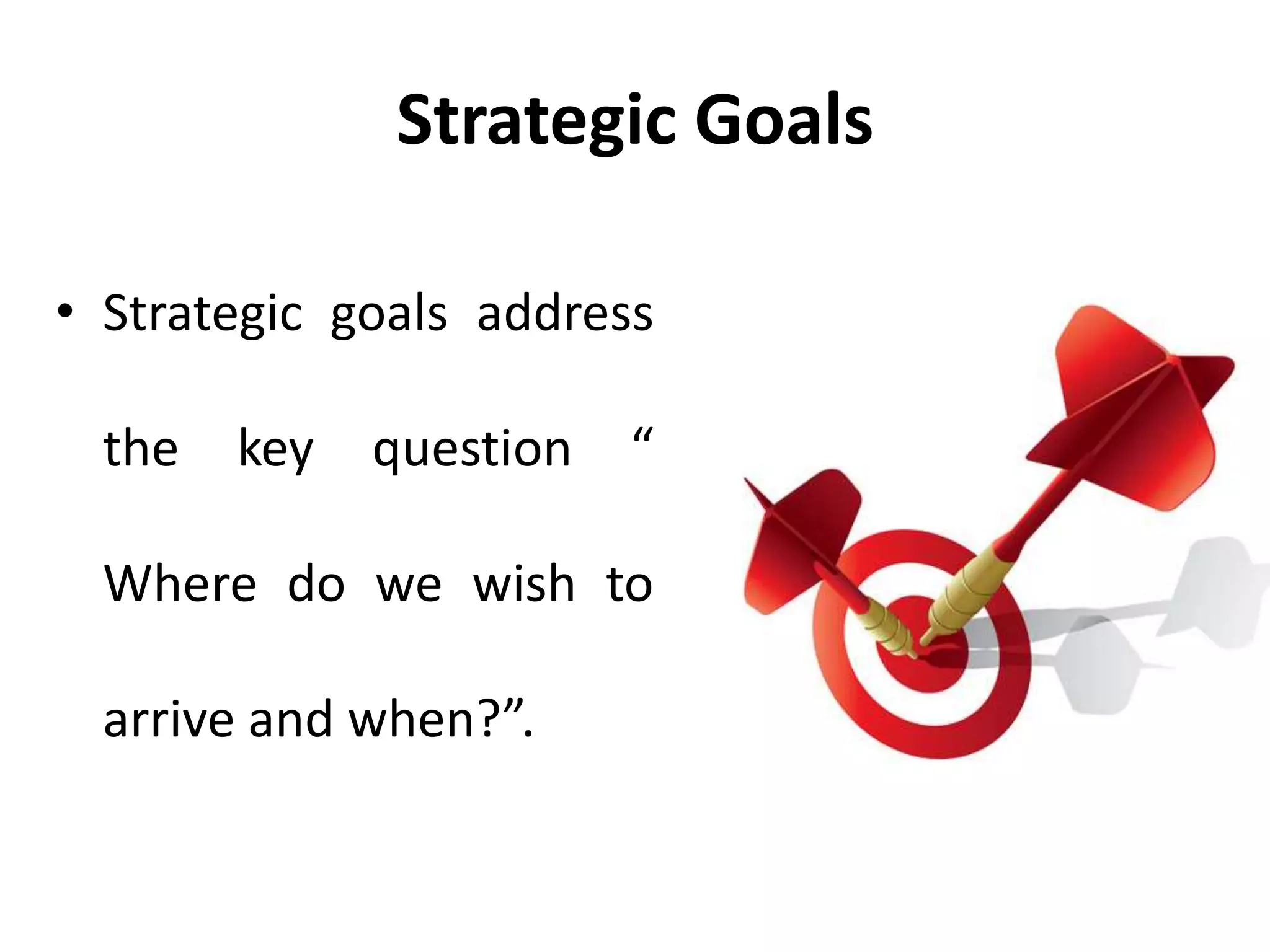 Strategic Goals
• Strategic goals address
the key question “
Where do we wish to
arrive and when?”.
 