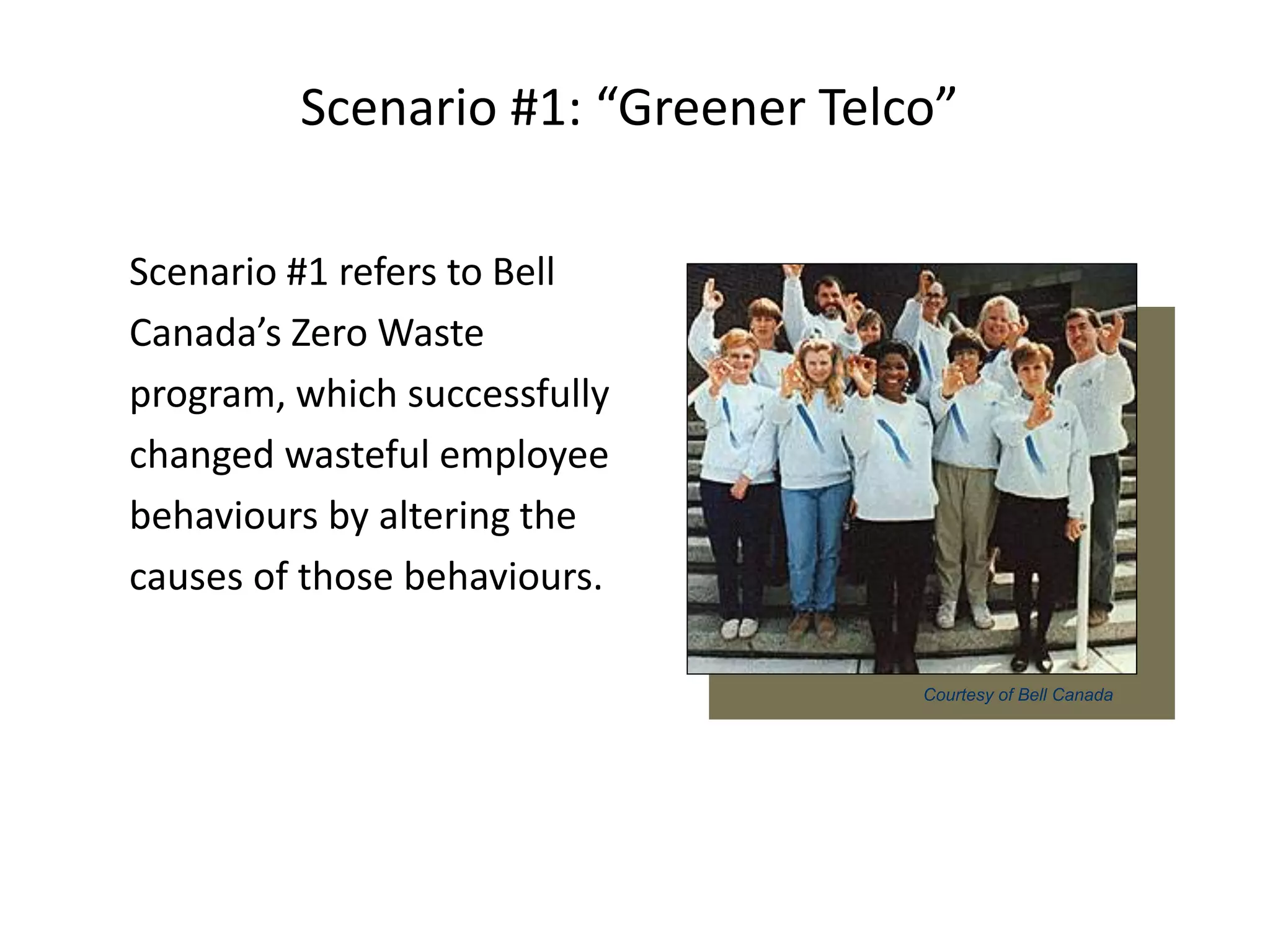 Scenario #1: “Greener Telco”
Scenario #1 refers to Bell
Canada’s Zero Waste
program, which successfully
changed wasteful employee
behaviours by altering the
causes of those behaviours.
Courtesy of Bell Canada
 