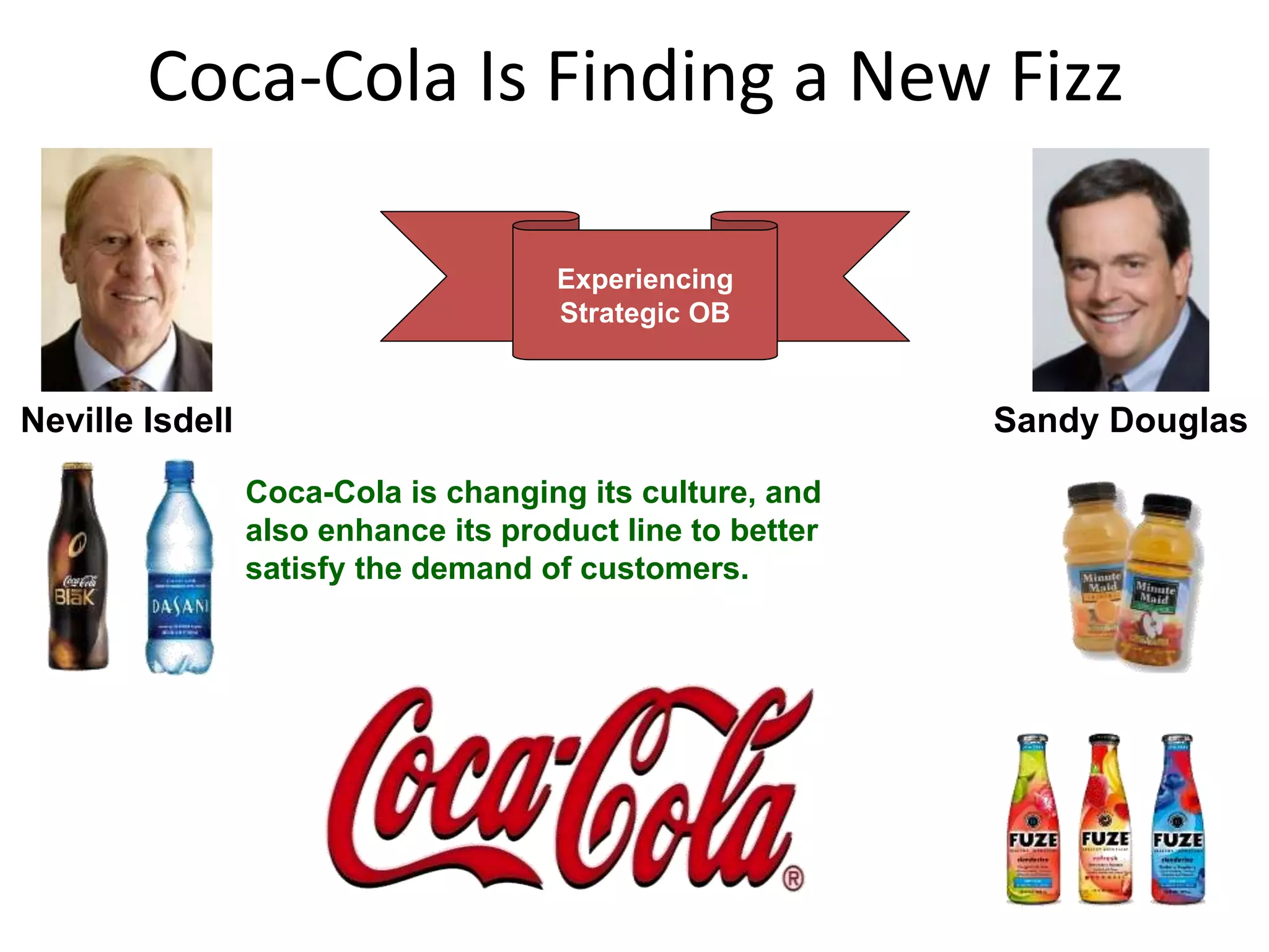 Experiencing
Strategic OB
Coca-Cola Is Finding a New Fizz
Neville Isdell Sandy Douglas
Coca-Cola is changing its culture, and
also enhance its product line to better
satisfy the demand of customers.
 